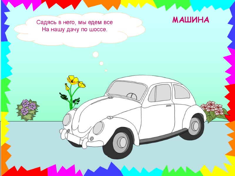 Садясь в него, мы едем все На нашу дачу по шоссе.   МАШИНА